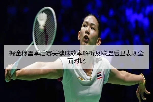 掘金穆雷季后赛关键球效率解析及联盟后卫表现全面对比