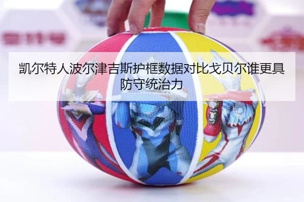 凯尔特人波尔津吉斯护框数据对比戈贝尔谁更具防守统治力
