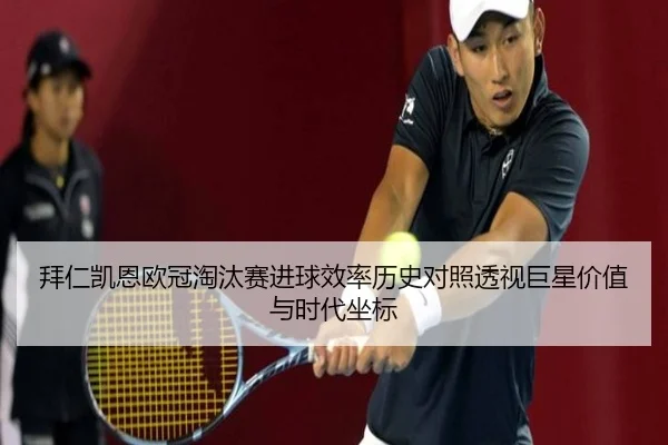 拜仁凯恩欧冠淘汰赛进球效率历史对照透视巨星价值与时代坐标