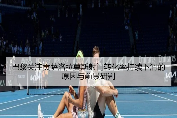 巴黎关注贡萨洛拉莫斯射门转化率持续下滑的原因与前景研判