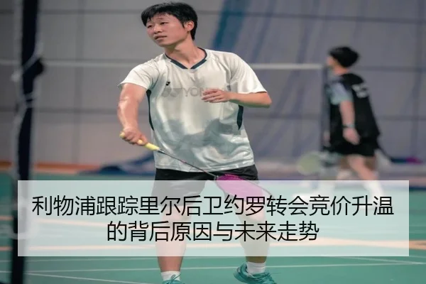 利物浦跟踪里尔后卫约罗转会竞价升温的背后原因与未来走势