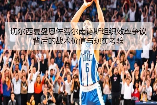 切尔西复盘恩佐费尔南德斯组织效率争议背后的战术价值与现实考验