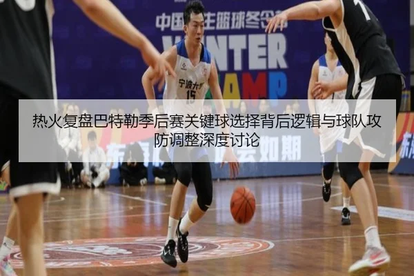 热火复盘巴特勒季后赛关键球选择背后逻辑与球队攻防调整深度讨论